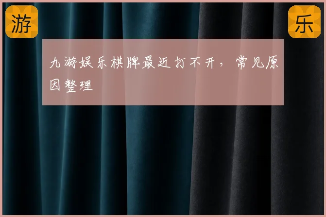 九游娱乐棋牌最近打不开，常见原因整理