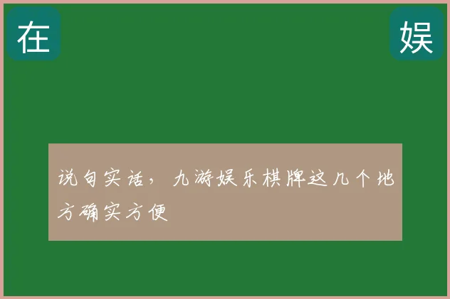 说句实话,九游娱乐棋牌这几个地方确实方便