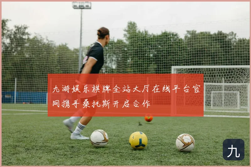 九游娱乐棋牌全站大厅在线平台官网携手桑托斯开启合作